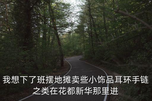 我想下了班擺地攤賣些小飾品耳環手鏈之類在花都新華那里進