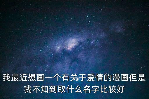 我最近想畫(huà)一個(gè)有關(guān)于愛(ài)情的漫畫(huà)但是我不知到取什么名字比較好