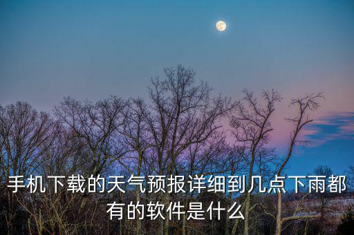 手機下載的天氣預報詳細到幾點下雨都有的軟件是什么