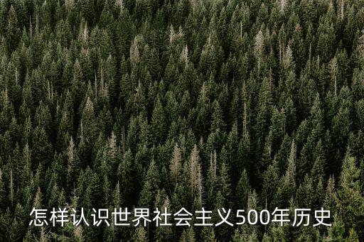 世界社會主義五百年，1如何認識世界社會主義五百年的發(fā)展歷程