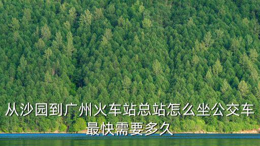 從沙園到廣州火車站總站怎么坐公交車最快需要多久