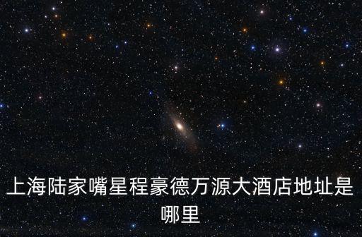 上海陸家嘴星程豪德萬源大酒店地址是哪里