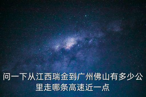 問一下從江西瑞金到廣州佛山有多少公里走哪條高速近一點