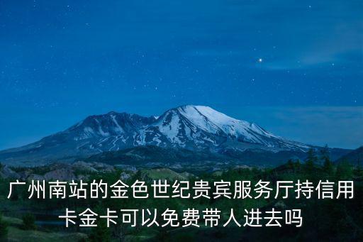 廣州南站的金色世紀貴賓服務廳持信用卡金卡可以免費帶人進去嗎