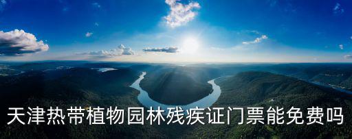 天津熱帶植物園林殘疾證門票能免費嗎