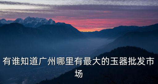 有誰知道廣州哪里有最大的玉器批發市場
