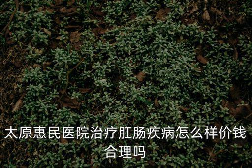 太原惠民醫院治療肛腸疾病怎么樣價錢合理嗎