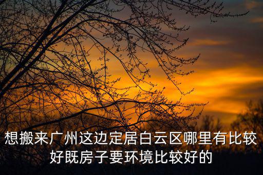 想搬來(lái)廣州這邊定居白云區(qū)哪里有比較好既房子要環(huán)境比較好的