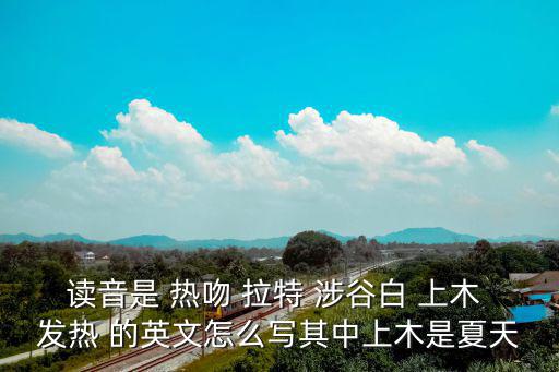 讀音是 熱吻 拉特 涉谷白 上木 發(fā)熱 的英文怎么寫其中上木是夏天