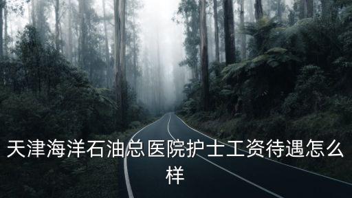 天津市海洋館醫護人員，天津海洋石油總醫院護士工資待遇怎么樣