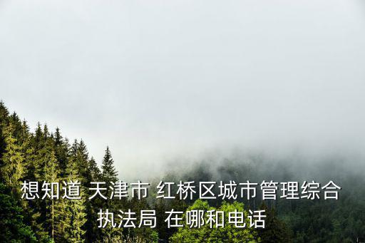 想知道 天津市 紅橋區城市管理綜合執法局 在哪和電話