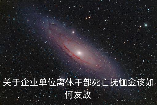 關(guān)于企業(yè)單位離休干部死亡撫恤金該如何發(fā)放