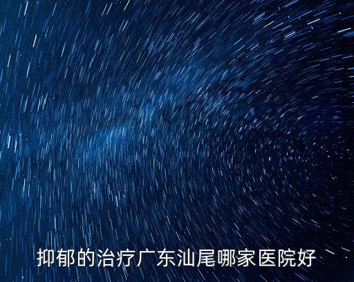 抑郁的治療廣東汕尾哪家醫院好