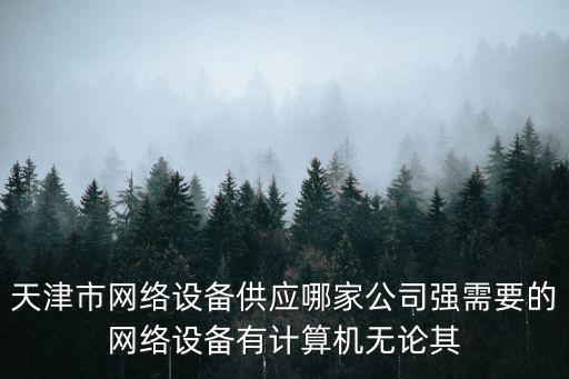 天津市網絡設備供應哪家公司強需要的網絡設備有計算機無論其