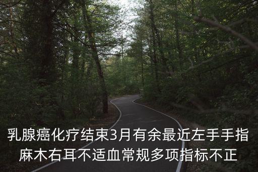乳腺癌化療結束3月有余最近左手手指麻木右耳不適血常規多項指標不正