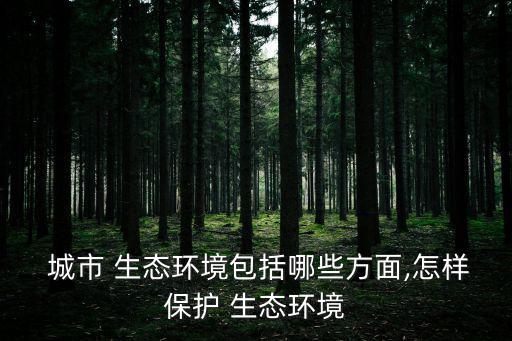  城市 生態環境包括哪些方面,怎樣保護 生態環境