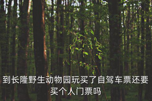 廣州長(zhǎng)隆自駕車(chē)買(mǎi)票，到長(zhǎng)隆野生動(dòng)物園玩買(mǎi)了自駕車(chē)票還要買(mǎi)個(gè)人門(mén)票嗎