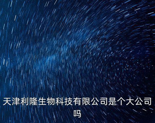 天津利隆生物科技有限公司是個大公司嗎