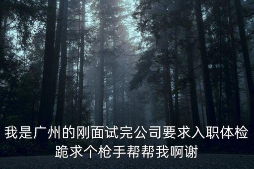 我是廣州的剛面試完公司要求入職體檢跪求個槍手幫幫我啊謝