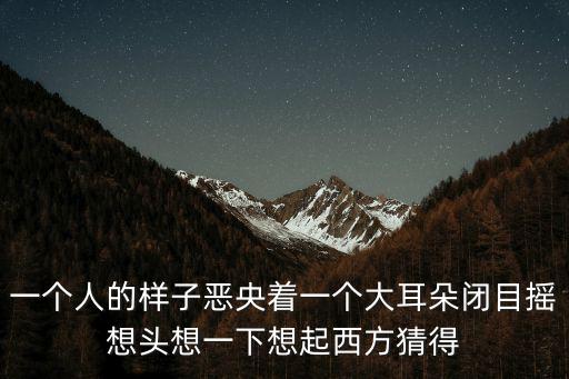 一個人的樣子惡央著一個大耳朵閉目搖想頭想一下想起西方猜得