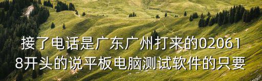 接了電話是廣東廣州打來的020618開頭的說平板電腦測試軟件的只要