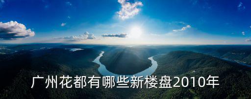 廣州花都區有樓盤，廣州花都有哪些新樓盤2010年