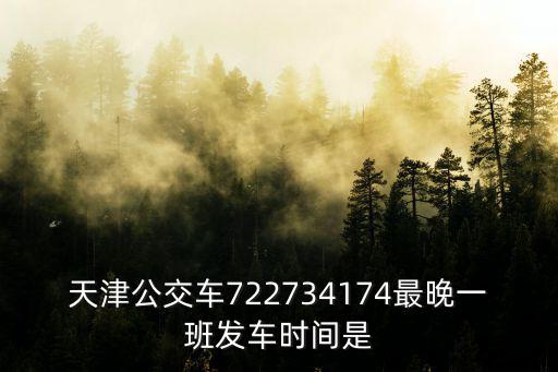 天津公交車722734174最晚一班發(fā)車時間是