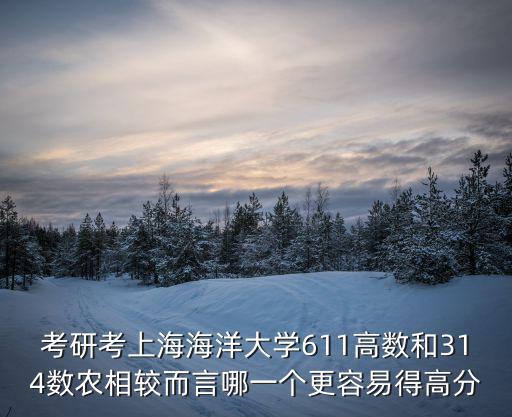 考研考上海海洋大學611高數和314數農相較而言哪一個更容易得高分
