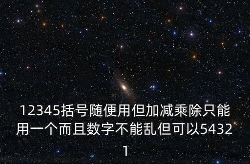 12345括號隨便用但加減乘除只能用一個(gè)而且數(shù)字不能亂但可以54321