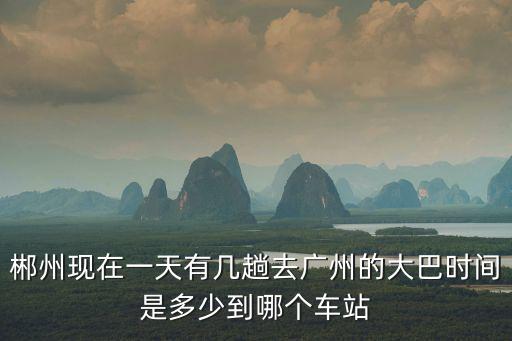 郴州現在一天有幾趟去廣州的大巴時間是多少到哪個車站