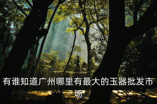 有誰知道廣州哪里有最大的玉器批發市場