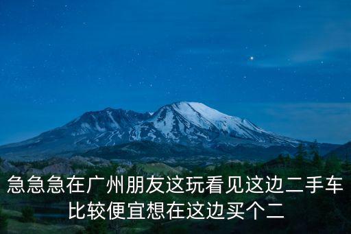 急急急在廣州朋友這玩看見這邊二手車比較便宜想在這邊買個二