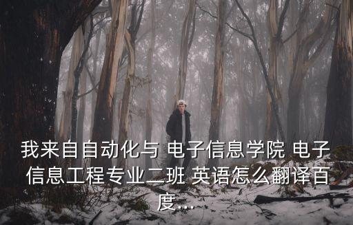 我來自自動(dòng)化與 電子信息學(xué)院 電子 信息工程專業(yè)二班 英語怎么翻譯百度...