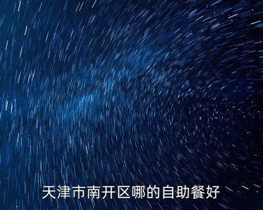 天津市南開區自助餐哪里好吃，天津市南開區比較不錯的自助餐是哪一家