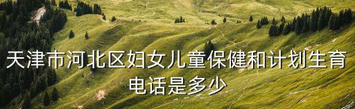 天津市河北區婦女兒童保健和計劃生育電話是多少