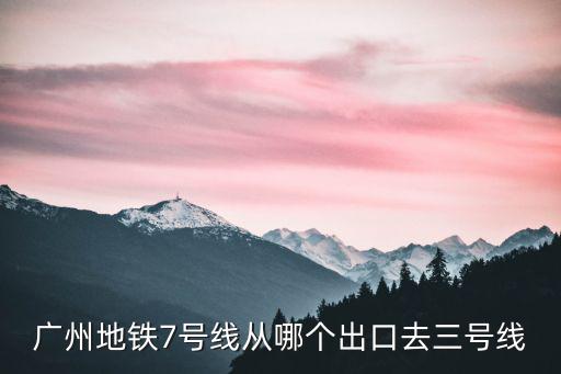 廣州地鐵7號線從哪個出口去三號線
