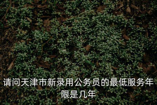 請問天津市新錄用公務員的最低服務年限是幾年