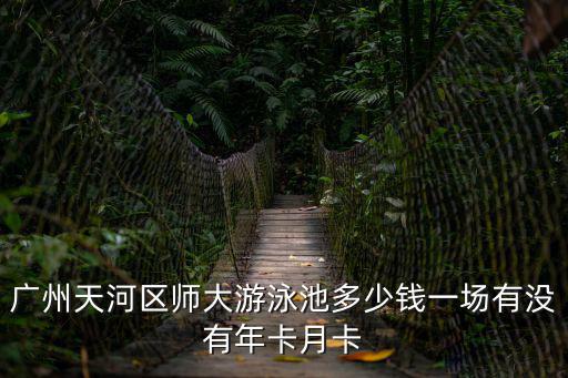 廣州天河區(qū)師大游泳池多少錢一場有沒有年卡月卡
