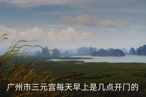 廣州市三元宮每天早上是幾點(diǎn)開門的