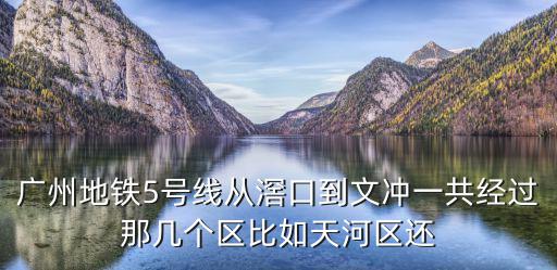 廣州地鐵5號線從滘口到文沖一共經過那幾個區比如天河區還