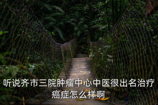 聽說齊市三院腫瘤中心中醫(yī)很出名治療癌癥怎么樣啊