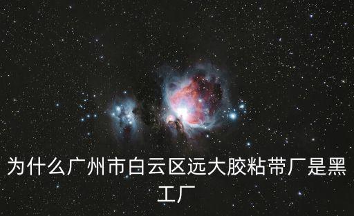廣州宏偉廠，為什么廣州市白云區遠大膠粘帶廠是黑工廠