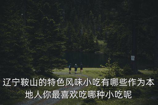 遼寧鞍山的特色風(fēng)味小吃有哪些作為本地人你最喜歡吃哪種小吃呢