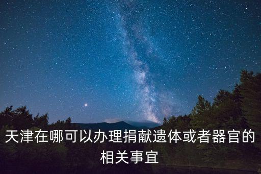 天津在哪可以辦理捐獻遺體或者器官的相關事宜