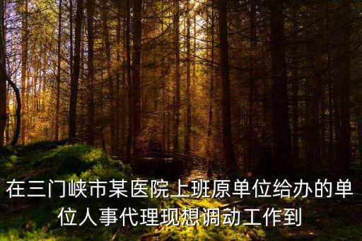 三門峽市最新人事任免，在三門峽市某醫院上班原單位給辦的單位人事代理現想調動工作到