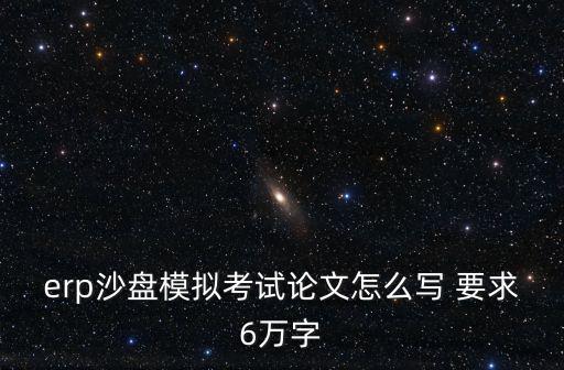 erp沙盤模擬考試論文怎么寫 要求6萬字