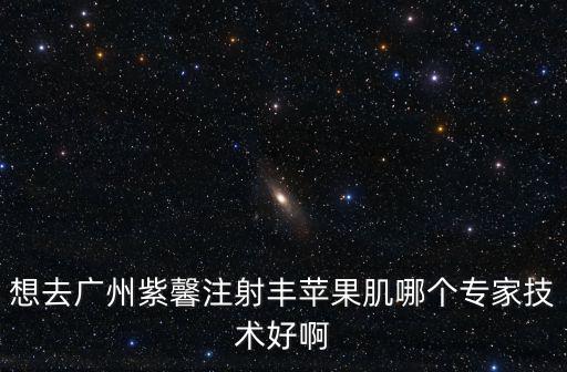 廣州整形排名選擇紫 馨有譜，想去廣州紫馨注射豐蘋果肌哪個專家技術好啊