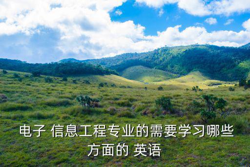 電子信息工程英語,電子信息工程專業培訓學生掌握現代電子技術