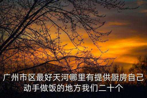 廣州市中央廚房網(wǎng)點(diǎn)，廣州市區(qū)最好天河哪里有提供廚房自己動(dòng)手做飯的地方我們二十個(gè)