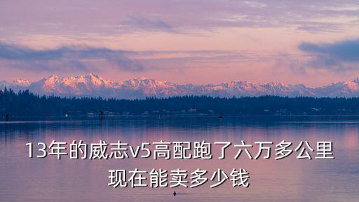 13年的威志v5高配跑了六萬多公里現在能賣多少錢
